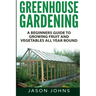 Greenhouse Gardening - A Beginners Guide To Growing Fruit and Vegetables All Year Round