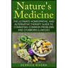 Nature's Medicine: The Ultimate Homeopathic and Alternative Therapy Guide to Combating Common Problems and Stubborn Illnesses