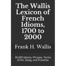 The Wallis Lexicon of French Idioms, 1700 to 2000: 30,000 Idioms, Phrases, Terms of Art, Slang, and Proverbs