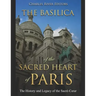 The Basilica of the Sacréd Heart of Paris: The History and Legacy of the Sacré-Coeur
