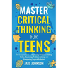 Master Critical Thinking for Teens: The Complete Guide to Improving Decision-Making Skills, Mastering Problem Solving, and Conquering Logical Fallacie