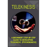 Telekinesis: A Beginner's Step-By-Step Guide To Developing Telekinesis (Psychokinesis)