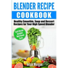 Blender Recipe Cookbook: Healthy Smoothie, Soup and Dessert Recipes for your HIgh Speed Blender
