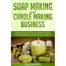 Soap Making and Candle Making Business: The Ultimate Guide Book For Beginners To Learn Homemade Soap And Candle Making. Get Hipped On The Ideas Of Tur