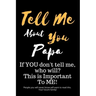 Tell Me about You Papa: If You Don't Tell Me, Who Will? This Is Important to Me! People You Will Never Know Will Want to Read This. Your Future Family