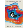 Ron Carlson Writes a Story: Tips from a Master of the Craft