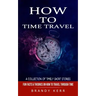 How to Time Travel: A Collection of Timely Short Stories (Fun Facts & Theories on How to Travel Through Time)