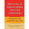 How to Sell at Margins Higher Than Your Competitors: Winning Every Sale at Full Price, Rate, or Fee