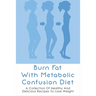Burn Fat With Metabolic Confusion Diet: A Collection Of Healthy And Delicious Recipes To Lose Weight: What To Eat To Burn More Саlоr