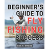 Beginner's Guide to Fly Fishing Success: Master the Art of Fly Fishing: A Comprehensive Beginner's Handbook for Achieving Tremendous Success
