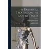 A Practical Treatise on the law of Trusts
