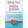 Break Free From Anxious Avoidant Attachment: Proven Recovery Strategies for Identifying Emotional Anxiety, Psychological Triggers and Achieve Fulfilli