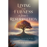 Living in the Fullness of Jesus's Resurrection: Finding Freedom in All Areas of Life