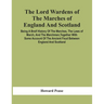 The Lord Wardens Of The Marches Of England And Scotland: Being A Breif History Of The Marches, The Laws Of March, And The Marchmen, Together With Some