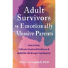 Adult Survivors of Emotionally Abusive Parents: How to Heal, Cultivate Emotional Resilience, and Build the Life and Love You Deserve
