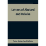 Letters of Abelard and Heloise, To which is prefix'd a particular account of their lives, amours, and misfortunes