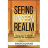 Seeing The Unseen Realm: Simple Keys to See The Realm of The Supernatural