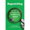 Bugwatching: The Art, Joy, and Importance of Observing Insects