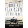 Fighting from Above: A Combat History of the US Air Force Volume 1