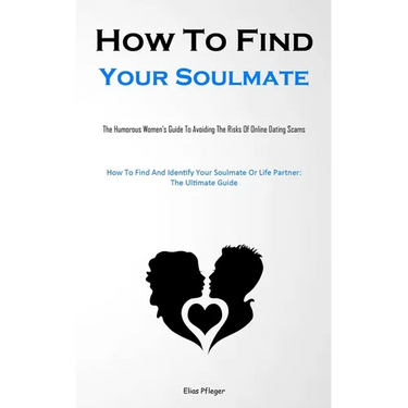 How To Find Your Soulmate: The Humorous Women's Guide To Avoiding The Risks Of Online Dating Scams (How To Find And Identify Your Soulmate Or Life Par