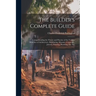 The Builder's Complete Guide: Comprehending the Theory and Practice of the Various Branches of Architecture, Bricklaying, Masonry, Carpentry, Joiner