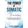 The Power of Somatic Therapy: Harness Breathwork, Enhance Body Awareness and Movement to Restore the Mind-Body Connection, Release Stored Trauma and U