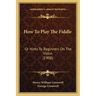 How To Play The Fiddle: Or Hints To Beginners On The Violin (1908)