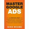 Master Google Ads: A Step By Step Guide On How To Setup An Exceptional Campaign In Just 3 Hours And Manage It For Just 1 Hour A Week