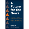 A Future for the News: What's Wrong with Mainstream News Media in America and How to Fix It