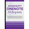 Microsoft OneNote For Beginners: The Complete Step-By-Step User Guide For Learning Microsoft OneNote To Optimize Your Understanding, Tasks, And Projec
