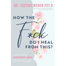 How the F*ck Do I Heal from This?: Understanding Narcissistic Abuse and how to Put Your Life Back Together