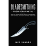Bladesmithing From Scrap Metal: How to Make Knives With Leaf Springs, Saw Blades, Railroad Spikes, and Files