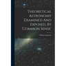 Theoretical Astronomy Examined And Exposed, By 'common Sense'