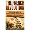 The French Revolution: A Captivating Guide to the Ten-Year Revolution in France and the Impact Made by Napoleon Bonaparte