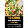 The Ultimate Asian Noodle Cookbook: Asian Noodle Recipes For Every Occasion: Best Noodle Cookbook