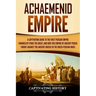 Achaemenid Empire: A Captivating Guide to the First Persian Empire Founded by Cyrus the Great, and How This Empire of Ancient Persia Foug