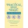 Practical Sigil Magic for Beginners: A Guide to Setting Intentions, Crafting Powerful Symbols, and Applying Spells