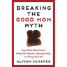 Breaking the Good Mom Myth: Every Mom's Modern Guide to Getting Past Perfection, Regaining Sanity, and Raising Great Kids