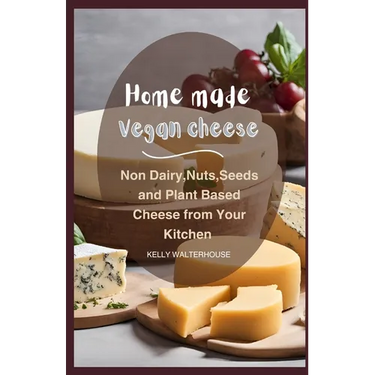 Home Made Vegan Cheese: Non Dairy, Nuts, Seeds and Plant Based Cheese from Your Kitchen