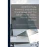 How To Plan, Finance And Build Your Home [by] The Architects' Small House Service Bureau