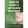 How to Start a Lip Gloss Business: Get Your Lip Gloss Company to Grow to The International Level and Excel in The Long-Term