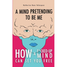 A Mind Pretending To Be Me: How A F*cked-up Mind Can Set You Free