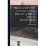 Microscopy, the Construction, Theory and use of the Microscope