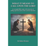 What it Means to Call Upon the Lord: An in-depth Bible Study of the doctrine of calling upon the name of the Lord for Salvation