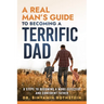 A Real Man's Guide to Becoming a Terrific Dad: A Step by Step Approach to Becoming a Terrifc Man, Husband, and Father