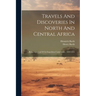 Travels And Discoveries In North And Central Africa: Being A Journal Of An Expedition Undertaken... 1849-1855