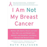 I Am Not My Breast Cancer: Women Talk Openly about Love & Sex, Hair Loss & Weight Gain, Mothers & Daughters, and Being a Woman with Breast Cancer