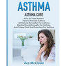 Asthma: Asthma Cure: How To Treat Asthma: How To Prevent Asthma, All Natural Remedies For Asthma, Medical Breakthroughs For As
