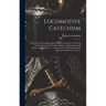 Locomotive Catechism: A Practical and Complete Work On the Locomotive--Treating On the Design, Construction, Repair and Running of All Kinds