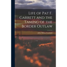 Life of Pat F. Garrett and the Taming of the Border Outlaw
